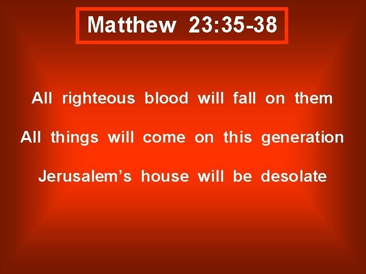 Matthew 23: 35 -38 All righteous blood will fall on them All things will