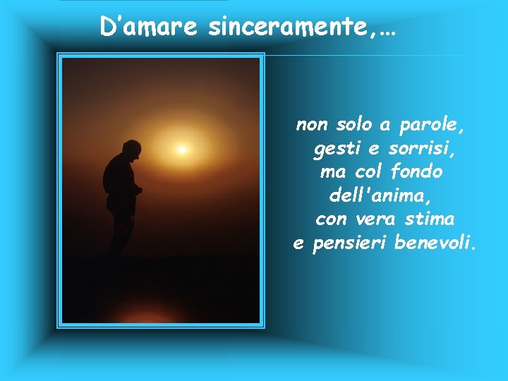 D’amare sinceramente, … non solo a parole, gesti e sorrisi, ma col fondo dell'anima,