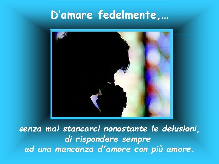 D’amare fedelmente, … senza mai stancarci nonostante le delusioni, di rispondere sempre ad una