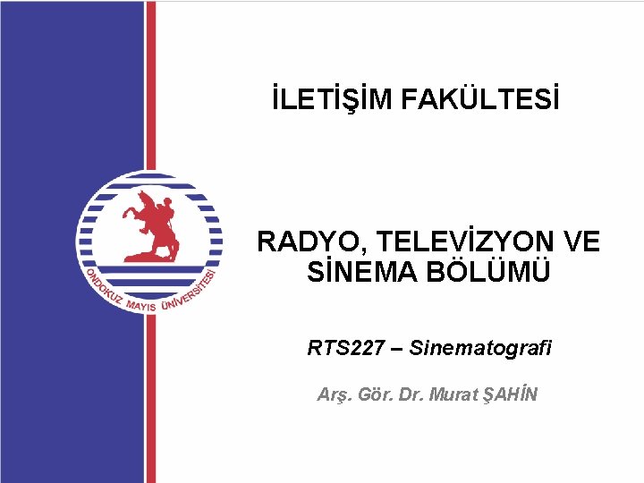 İLETİŞİM FAKÜLTESİ RADYO, TELEVİZYON VE SİNEMA BÖLÜMÜ RTS 227 – Sinematografi Arş. Gör. Dr.