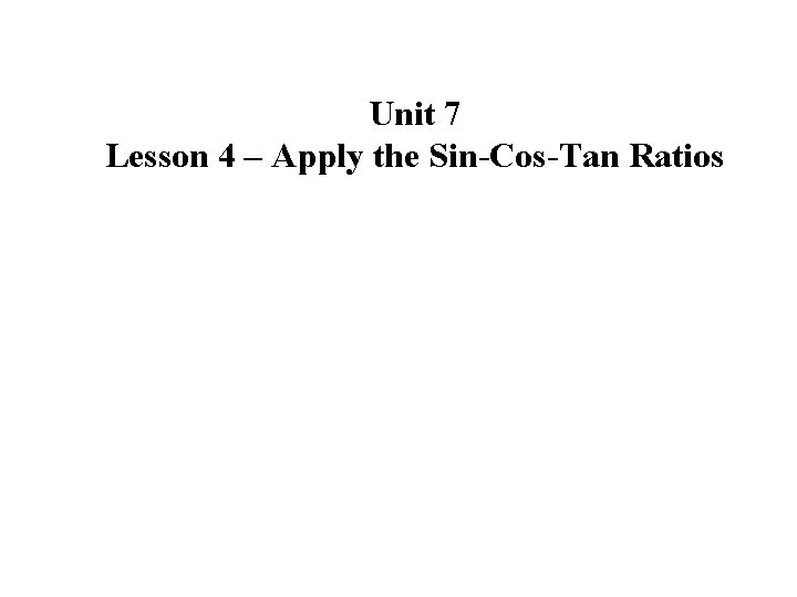 Unit 7 Lesson 4 – Apply the Sin-Cos-Tan Ratios 