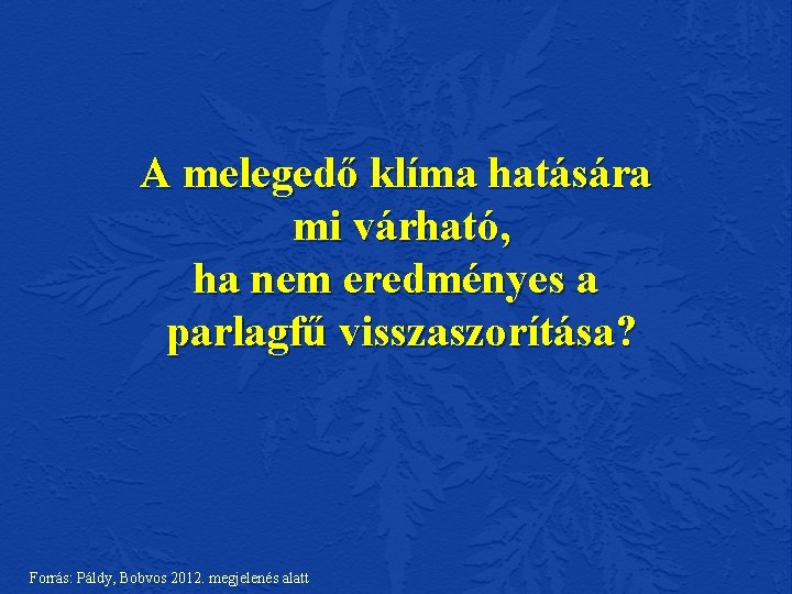 A melegedő klíma hatására mi várható, ha nem eredményes a parlagfű visszaszorítása? Forrás: Páldy, A melegedő klíma hatására mi várható, ha nem eredményes a parlagfű visszaszorítása? Forrás: Páldy,
