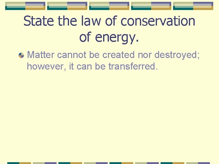 State the law of conservation of energy. Matter cannot be created nor destroyed; however,