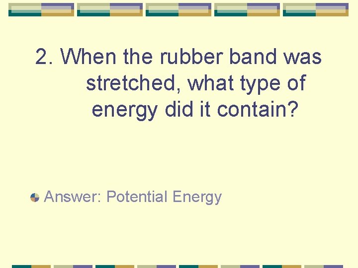 2. When the rubber band was stretched, what type of energy did it contain?