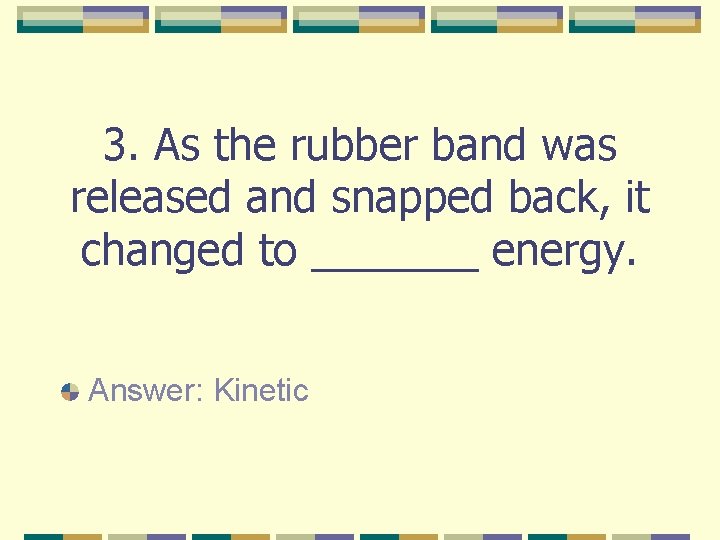 3. As the rubber band was released and snapped back, it changed to _______