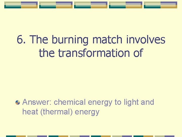 6. The burning match involves the transformation of Answer: chemical energy to light and