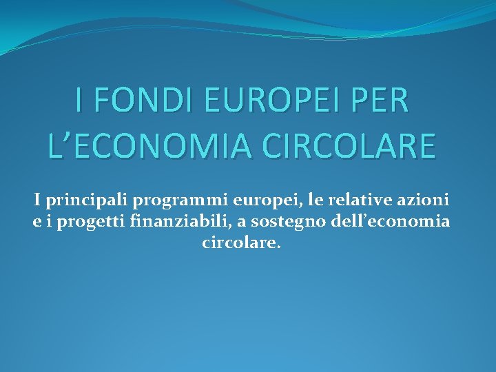 I FONDI EUROPEI PER L’ECONOMIA CIRCOLARE I principali programmi europei, le relative azioni e