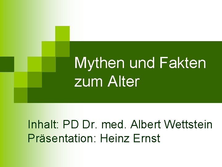 Mythen und Fakten zum Alter Inhalt: PD Dr. med. Albert Wettstein Präsentation: Heinz Ernst