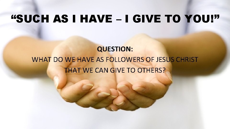 “SUCH AS I HAVE – I GIVE TO YOU!” QUESTION: WHAT DO WE HAVE