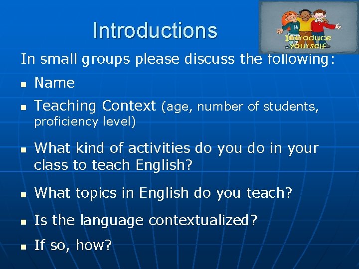 Introductions In small groups please discuss the following: n Name n Teaching Context (age, Introductions In small groups please discuss the following: n Name n Teaching Context (age,