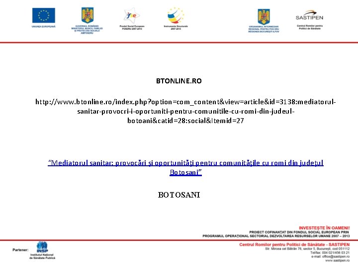 BTONLINE. RO http: //www. btonline. ro/index. php? option=com_content&view=article&id=3138: mediatorulsanitar-provocri-i-oportuniti-pentru-comunitile-cu-romi-din-judeulbotoani&catid=28: social&Itemid=27 “Mediatorul sanitar: provocări și