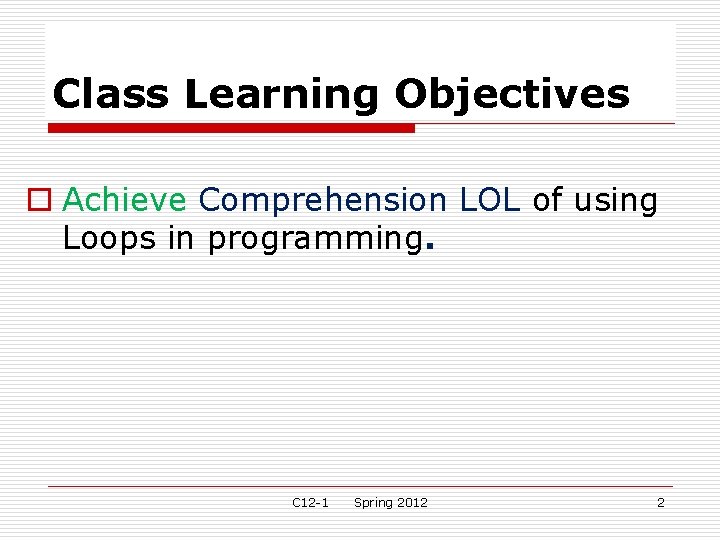Class Learning Objectives o Achieve Comprehension LOL of using Loops in programming. C 12