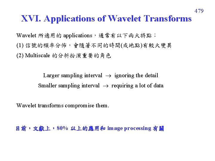 XVI. Applications of Wavelet Transforms Wavelet 所適用的 applications，通常有以下兩大特點： (1) 信號的頻率分佈，會隨著不同的時間(或地點)有較大變異 (2) Multiscale 的分析扮演重要的角色 Larger