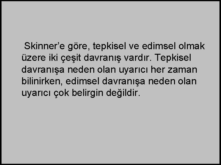 Skinner’e göre, tepkisel ve edimsel olmak üzere iki çeşit davranış vardır. Tepkisel davranışa neden