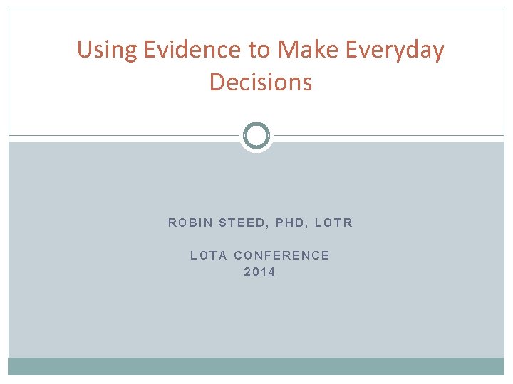 Using Evidence to Make Everyday Decisions ROBIN STEED, PHD, LOTR LOTA CONFERENCE 2014 