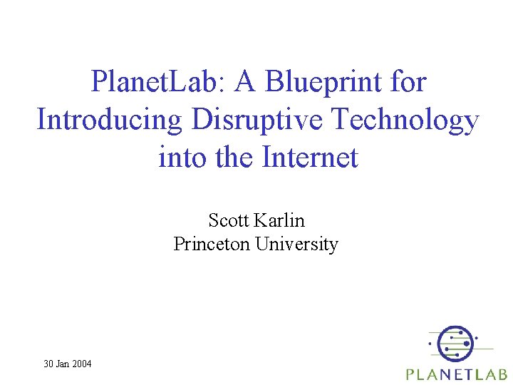 Planet. Lab: A Blueprint for Introducing Disruptive Technology into the Internet Scott Karlin Princeton