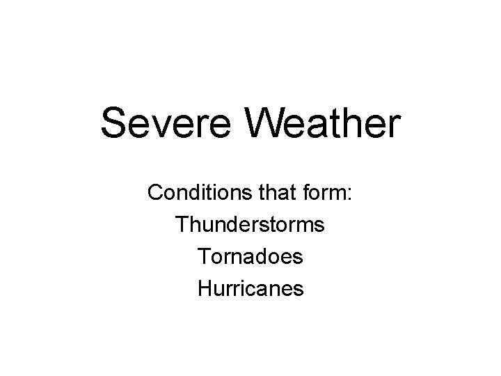 Severe Weather Conditions that form: Thunderstorms Tornadoes Hurricanes 