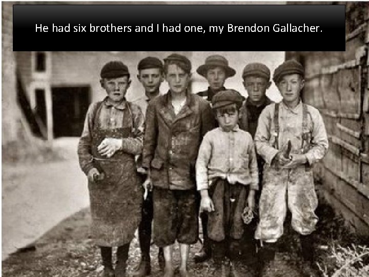 He had six brothers and I had one, my Brendon Gallacher. 