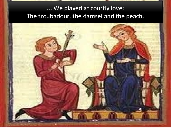. . . We played at courtly love: The troubadour, the damsel and the