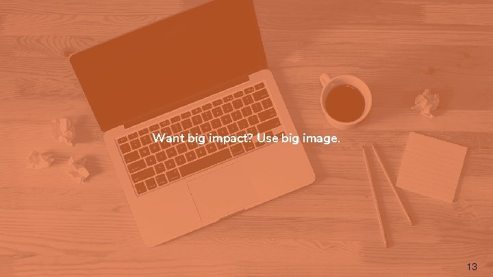 Want big impact? Use big image. 13 