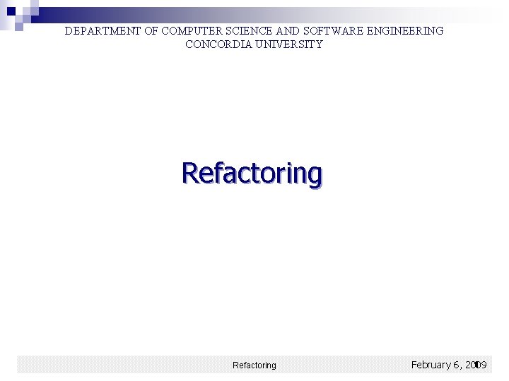 DEPARTMENT OF COMPUTER SCIENCE AND SOFTWARE ENGINEERING CONCORDIA UNIVERSITY Refactoring 1 February 6, 2009 DEPARTMENT OF COMPUTER SCIENCE AND SOFTWARE ENGINEERING CONCORDIA UNIVERSITY Refactoring 1 February 6, 2009