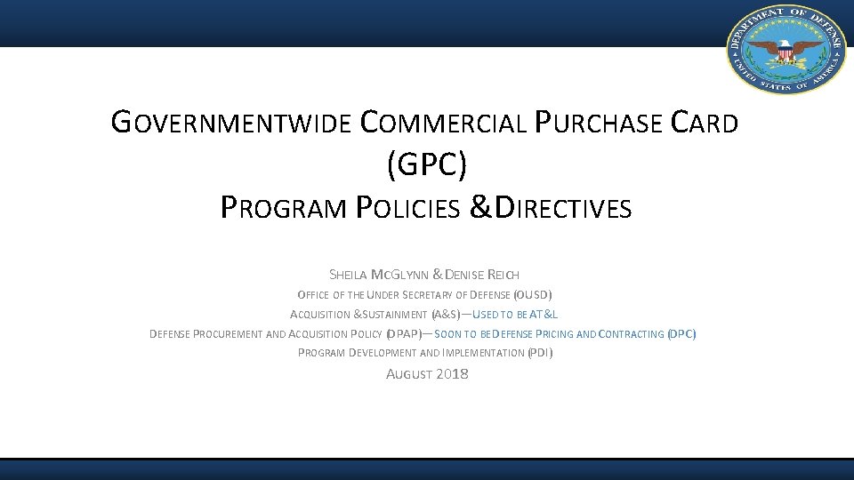 GOVERNMENTWIDE COMMERCIAL PURCHASE CARD (GPC) PROGRAM POLICIES & DIRECTIVES SHEILA MCGLYNN & DENISE REICH