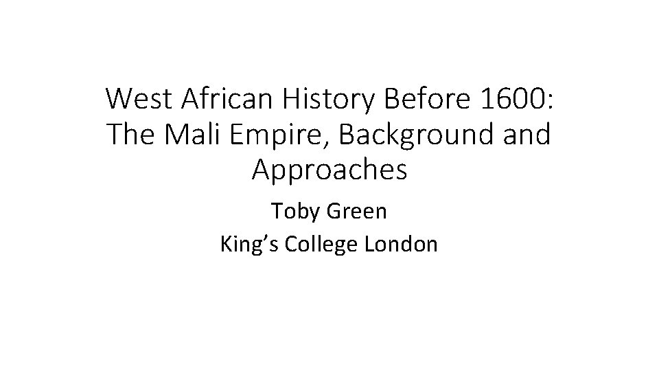 West African History Before 1600: The Mali Empire, Background and Approaches Toby Green King’s