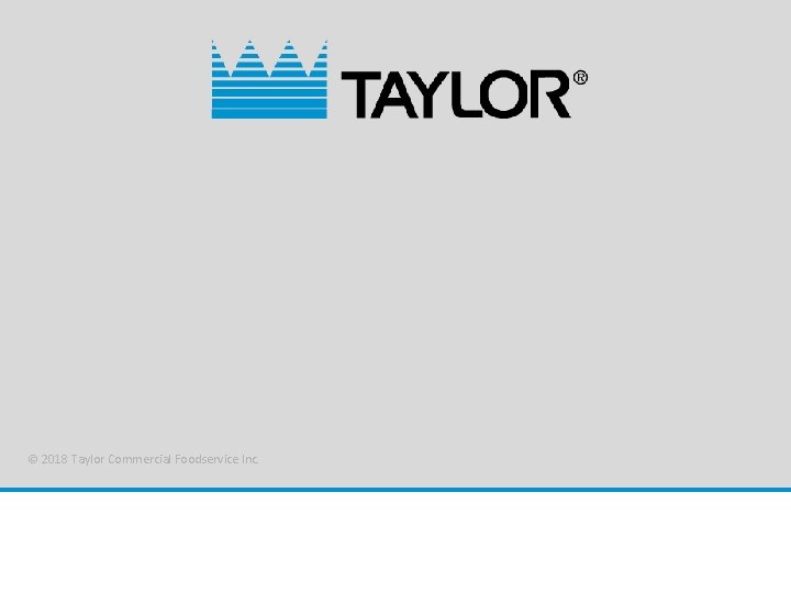 © 2018 Taylor Commercial Foodservice Inc. © 2018 Taylor Commercial Foodservice Inc.