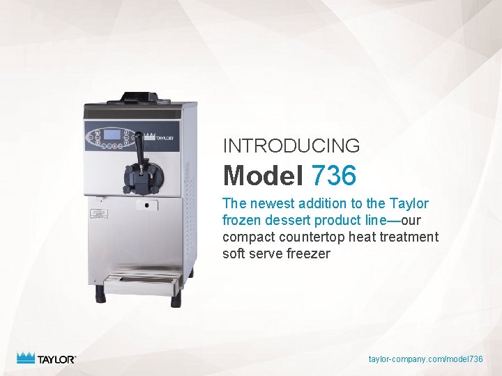 INTRODUCING Model 736 The newest addition to the Taylor frozen dessert product line—our compact INTRODUCING Model 736 The newest addition to the Taylor frozen dessert product line—our compact