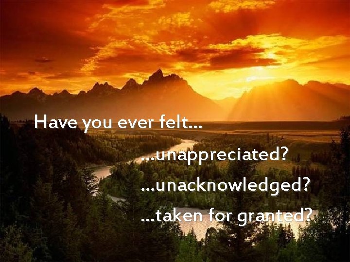  Have you ever felt… …unappreciated? …unacknowledged? …taken for granted? 