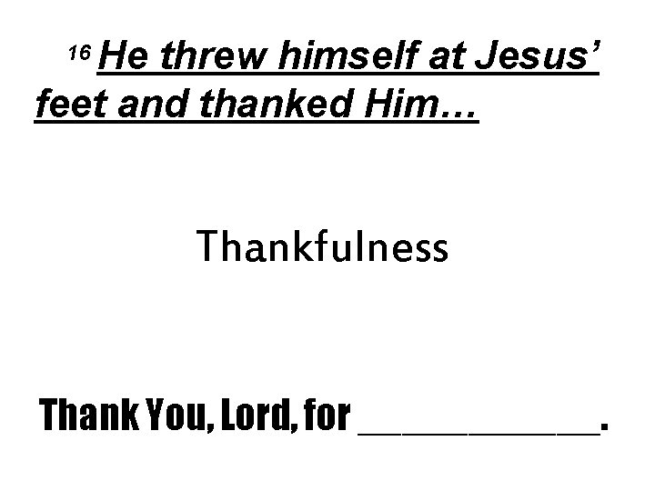 He threw himself at Jesus’ feet and thanked Him… 16 Thankfulness Thank You, Lord,