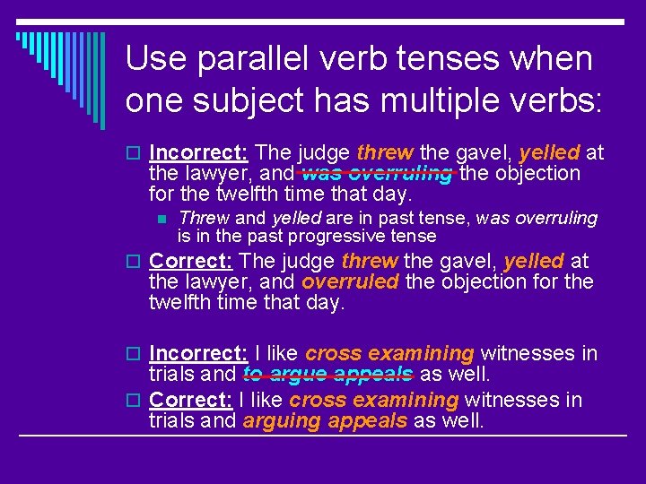 Use parallel verb tenses when one subject has multiple verbs: o Incorrect: The judge