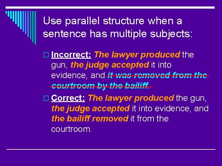 Use parallel structure when a sentence has multiple subjects: o Incorrect: The lawyer produced