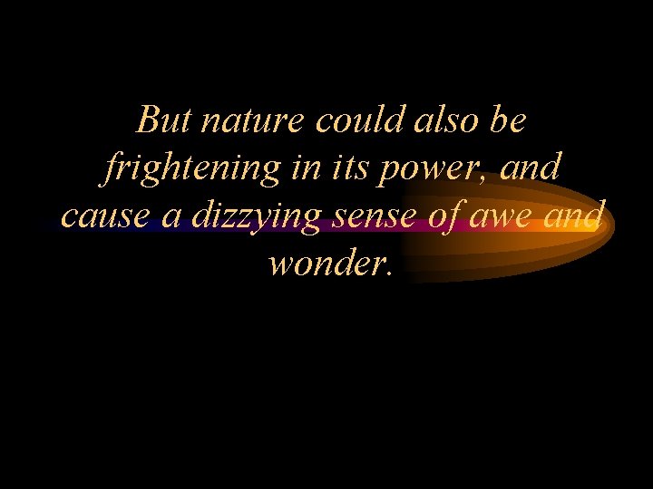 But nature could also be frightening in its power, and cause a dizzying sense