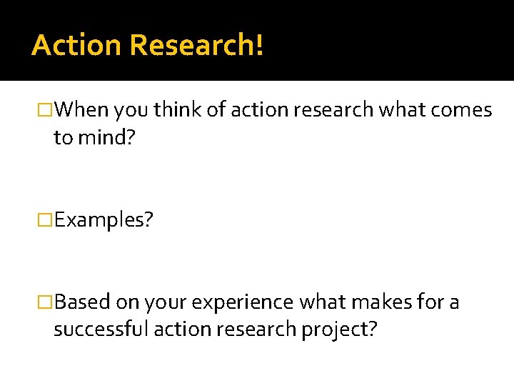 Action Research! �When you think of action research what comes to mind? �Examples? �Based