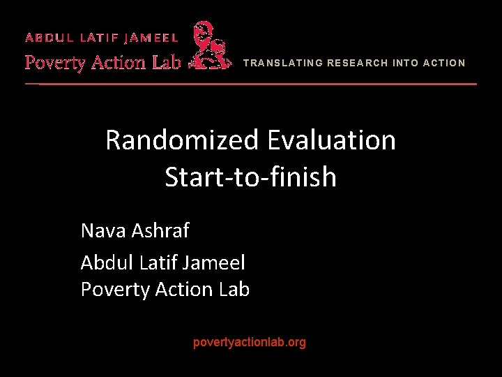 TRANSLATING RESEARCH INTO ACTION Randomized Evaluation Start-to-finish Nava Ashraf Abdul Latif Jameel Poverty Action