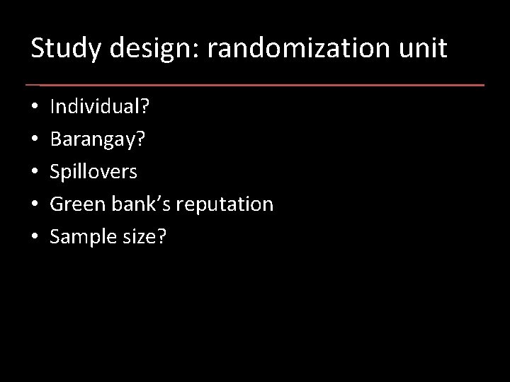 Study design: randomization unit • • • Individual? Barangay? Spillovers Green bank’s reputation Sample