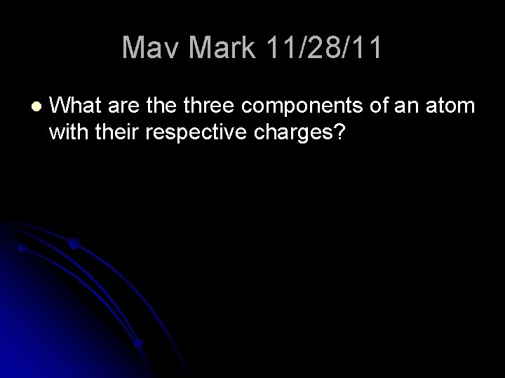 Mav Mark 11/28/11 l What are three components of an atom with their respective