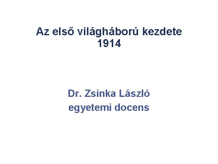 Az első világháború kezdete 1914 Dr. Zsinka László egyetemi docens 