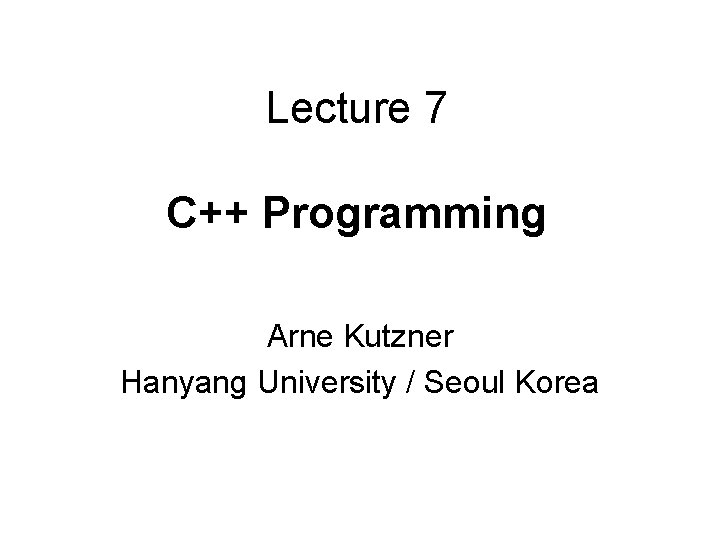 Lecture 7 C++ Programming Arne Kutzner Hanyang University / Seoul Korea 