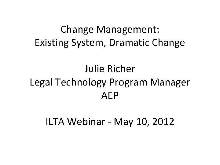 Change Management: Existing System, Dramatic Change Julie Richer Legal Technology Program Manager AEP ILTA Change Management: Existing System, Dramatic Change Julie Richer Legal Technology Program Manager AEP ILTA