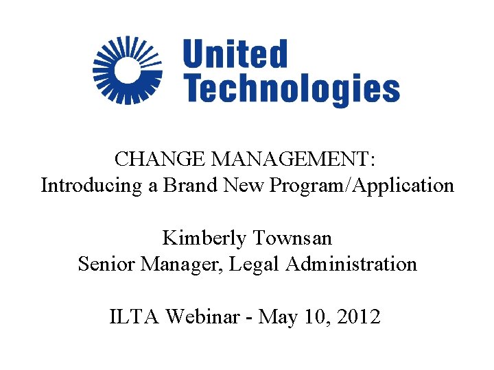 CHANGE MANAGEMENT: Introducing a Brand New Program/Application Kimberly Townsan Senior Manager, Legal Administration ILTA CHANGE MANAGEMENT: Introducing a Brand New Program/Application Kimberly Townsan Senior Manager, Legal Administration ILTA