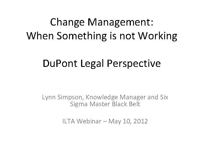 Change Management: When Something is not Working Du. Pont Legal Perspective Lynn Simpson, Knowledge Change Management: When Something is not Working Du. Pont Legal Perspective Lynn Simpson, Knowledge