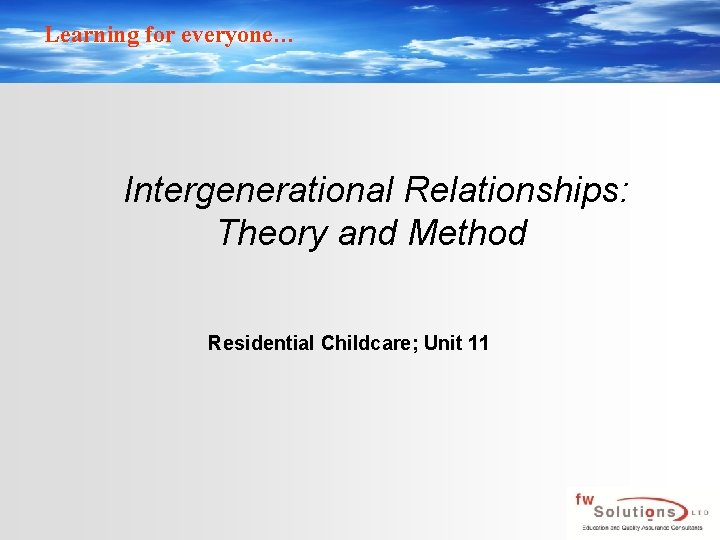 Learning for everyone… Intergenerational Relationships: Theory and Method Residential Childcare; Unit 11 Learning for everyone… Intergenerational Relationships: Theory and Method Residential Childcare; Unit 11