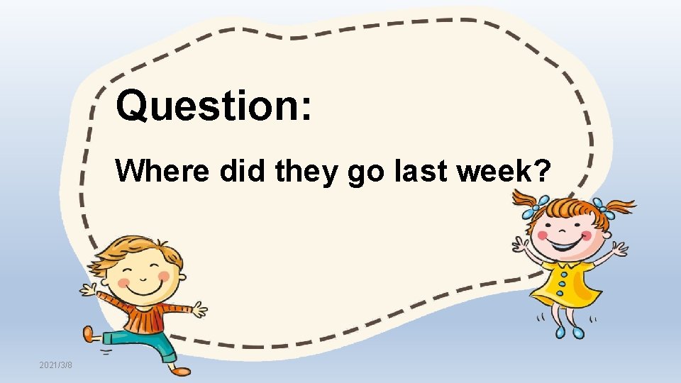 Question: Where did they go last week? 2021/3/8 