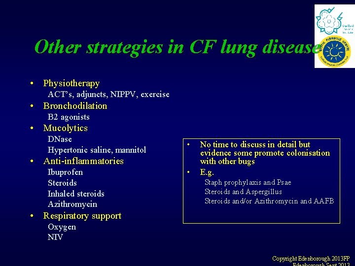 Other strategies in CF lung disease • Physiotherapy ACT’s, adjuncts, NIPPV, exercise • Bronchodilation Other strategies in CF lung disease • Physiotherapy ACT’s, adjuncts, NIPPV, exercise • Bronchodilation