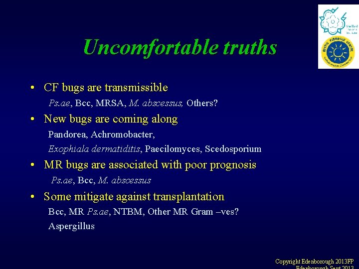 Uncomfortable truths • CF bugs are transmissible Ps. ae, Bcc, MRSA, M. abscessus, Others? Uncomfortable truths • CF bugs are transmissible Ps. ae, Bcc, MRSA, M. abscessus, Others?
