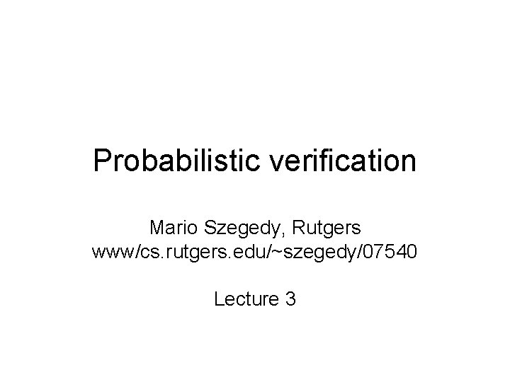 Probabilistic verification Mario Szegedy, Rutgers www/cs. rutgers. edu/~szegedy/07540 Lecture 3 