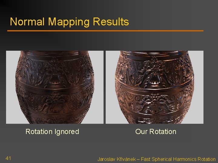 Normal Mapping Results Rotation Ignored 41 Our Rotation Jaroslav Křivánek – Fast Spherical Harmonics