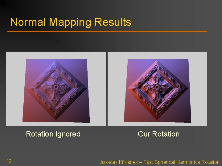 Normal Mapping Results Rotation Ignored 42 Our Rotation Jaroslav Křivánek – Fast Spherical Harmonics